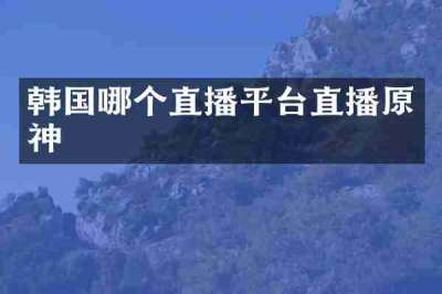 韩国哪个直播平台直播原神
