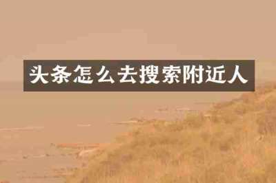 头条怎么去搜索附近人