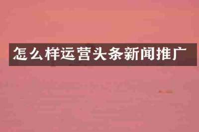 怎么样运营头条新闻推广