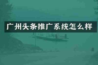 广州头条推广系统怎么样