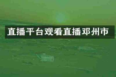 直播平台观看直播邓州市