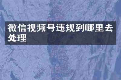 微信视频号违规到哪里去处理