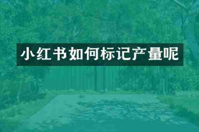 小红书如何标记产量呢