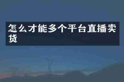 怎么才能多个平台直播卖货