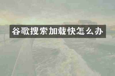谷歌搜索加载快怎么办
