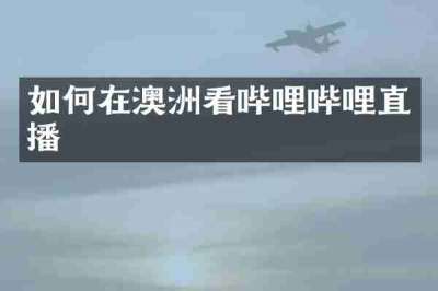 如何在澳洲看哔哩哔哩直播