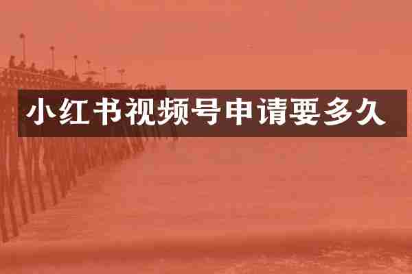 小红书视频号申请要多久