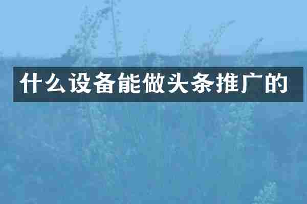 什么设备能做头条推广的