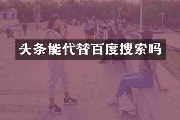 头条能代替百度搜索吗