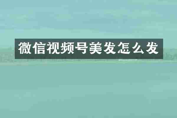 微信视频号美发怎么发