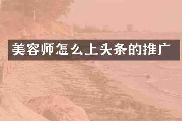 美容师怎么上头条的推广