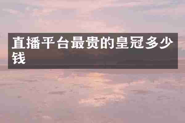 直播平台最贵的皇冠多少钱
