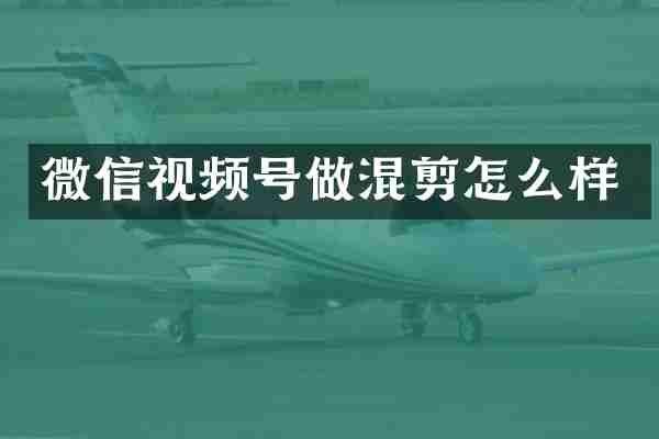 微信视频号做混剪怎么样