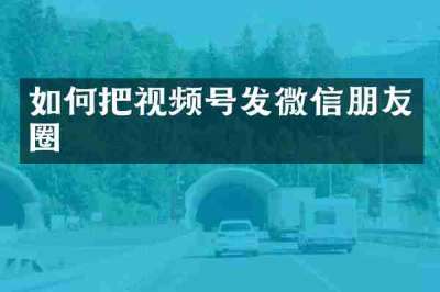 如何把视频号发微信朋友圈