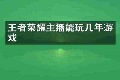 王者荣耀主播能玩几年游戏