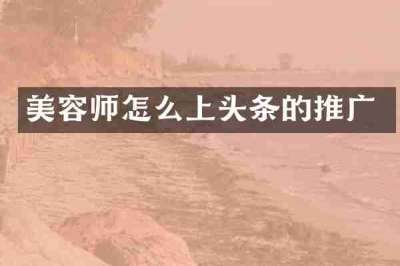 美容师怎么上头条的推广