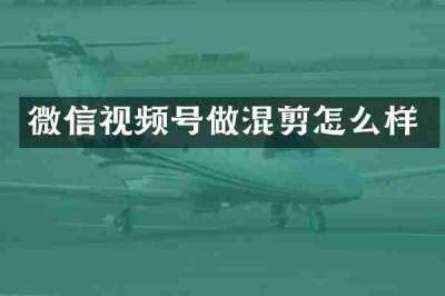 微信视频号做混剪怎么样