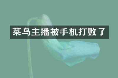 菜鸟主播被手机打败了