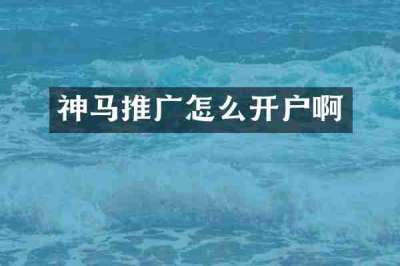 神马推广怎么开户啊