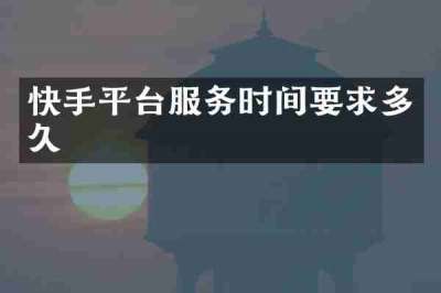 快手平台服务时间要求多久