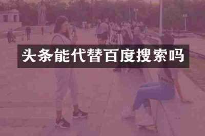头条能代替百度搜索吗