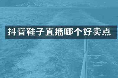 抖音鞋子直播哪个好卖点