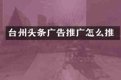 台州头条广告推广怎么推