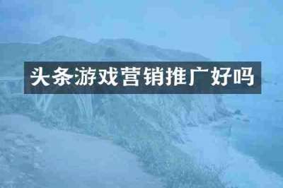 头条游戏营销推广好吗