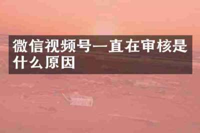 微信视频号一直在审核是什么原因