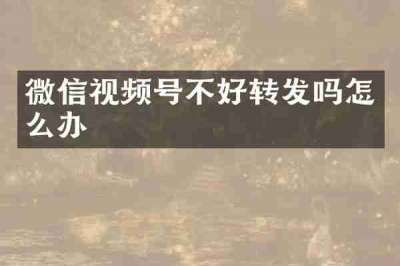 微信视频号不好转发吗怎么办