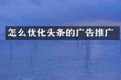 怎么优化头条的广告推广