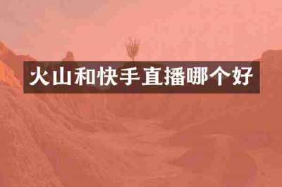 火山和快手直播哪个好