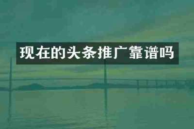现在的头条推广靠谱吗