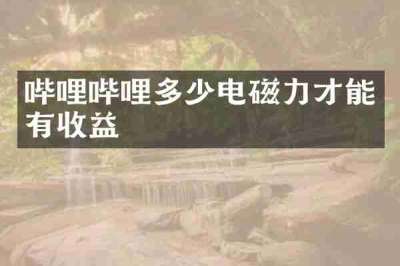 哔哩哔哩多少电磁力才能有收益