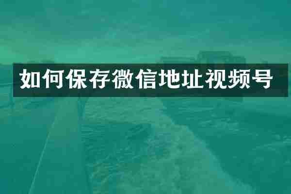 如何保存微信地址视频号