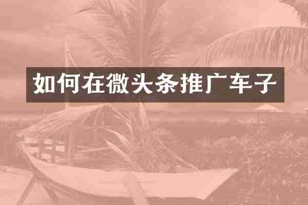 如何在微头条推广车子