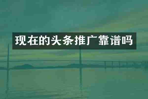 现在的头条推广靠谱吗