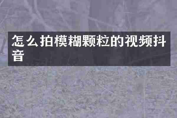 怎么拍模糊颗粒的视频抖音