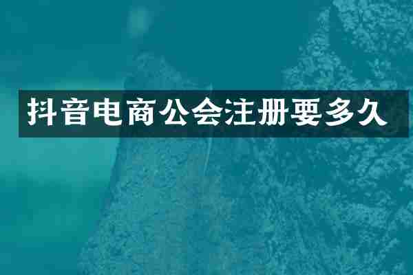 抖音电商公会注册要多久