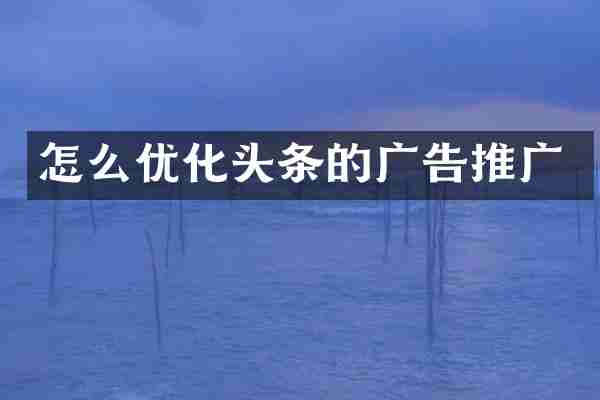怎么优化头条的广告推广