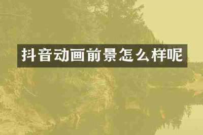 抖音动画前景怎么样呢