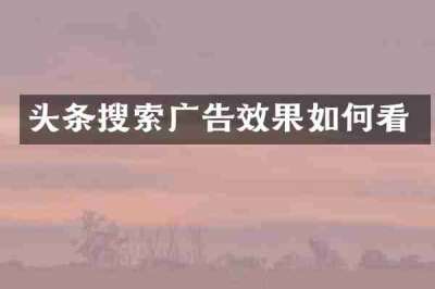 头条搜索广告效果如何看