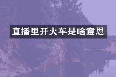 直播里开火车是啥意思