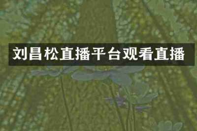 刘昌松直播平台观看直播