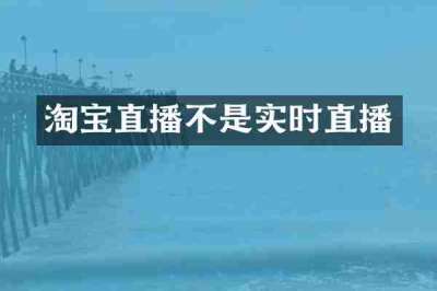 淘宝直播不是实时直播