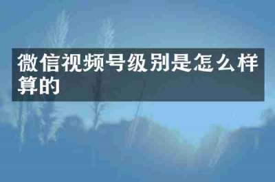 微信视频号级别是怎么样算的