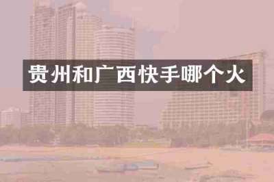 贵州和广西快手哪个火