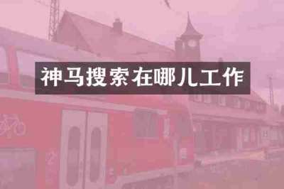 神马搜索在哪儿工作