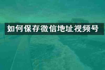 如何保存微信地址视频号