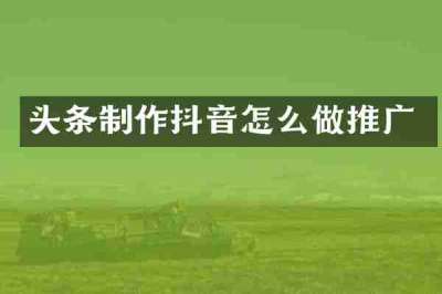 头条制作抖音怎么做推广